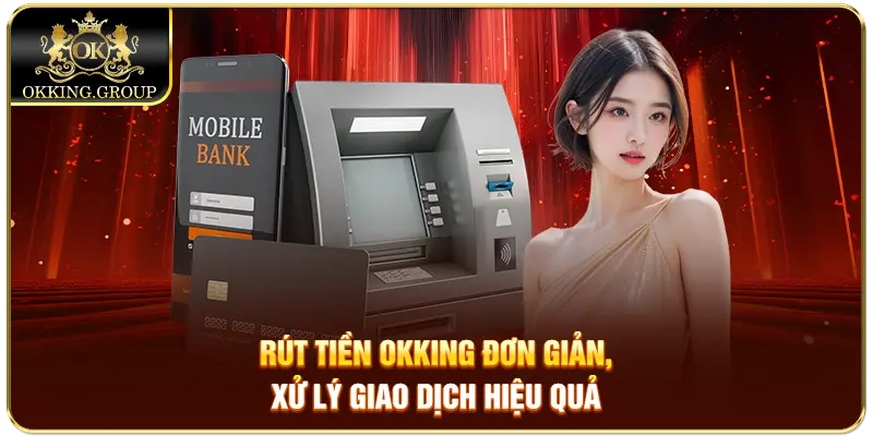 Rút tiền Okking đơn giản, xử lý giao dịch hiệu quả